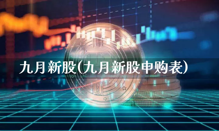 九月新股(九月新股申购表)_https://www.cangshenghg.com_创业板_第1张