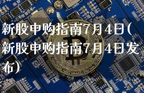 新股申购指南7月4日(新股申购指南7月4日发布)_https://www.cangshenghg.com_北交所_第1张