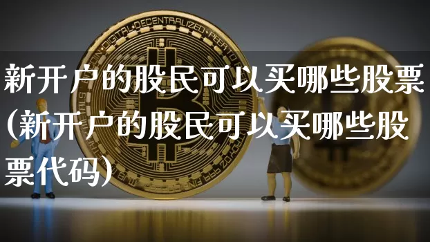 新开户的股民可以买哪些股票(新开户的股民可以买哪些股票代码)_https://www.cangshenghg.com_创业板_第1张
