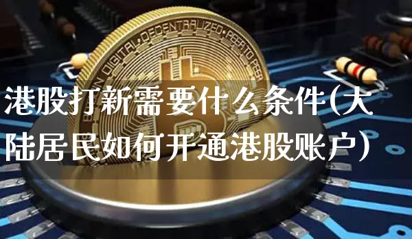 港股打新需要什么条件(大陆居民如何开通港股账户)_https://www.cangshenghg.com_科创板_第1张