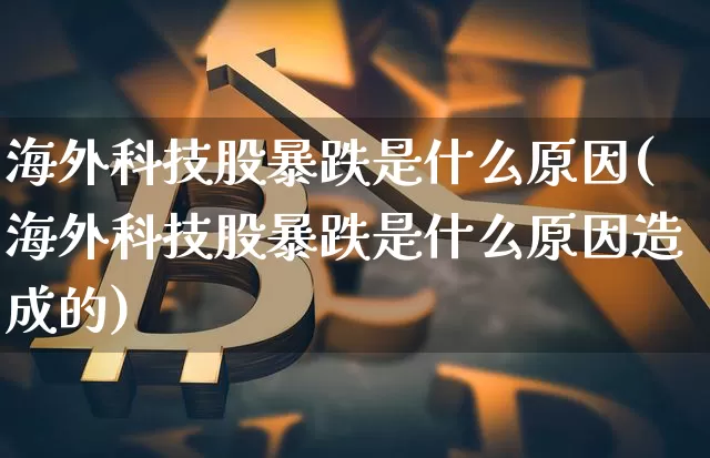 海外科技股暴跌是什么原因(海外科技股暴跌是什么原因造成的)_https://www.cangshenghg.com_科创板_第1张