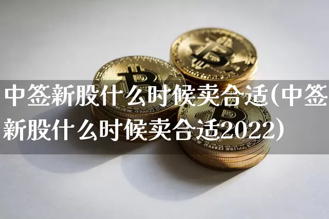 中签新股什么时候卖合适(中签新股什么时候卖合适2022)_https://www.cangshenghg.com_财经新闻_第1张