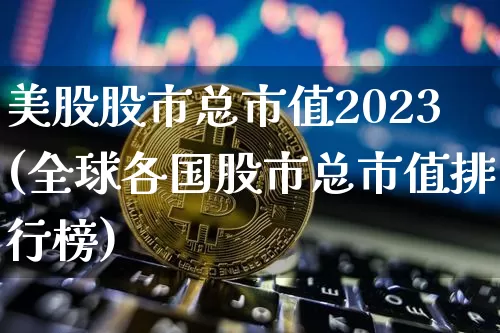 美股股市总市值2023(全球各国股市总市值排行榜)_https://www.cangshenghg.com_北交所_第1张