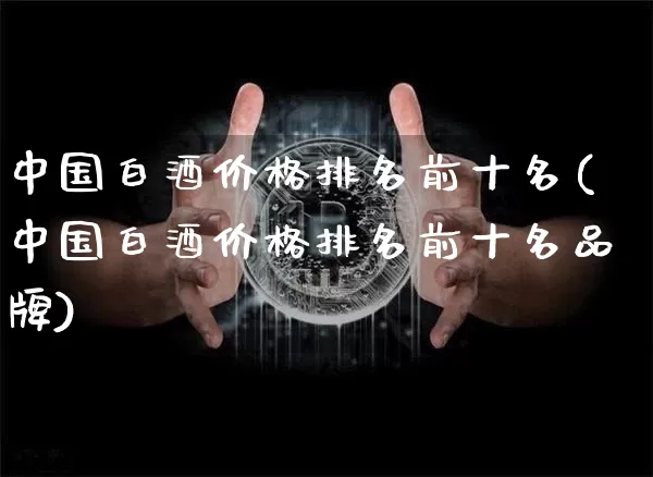 中国白酒价格排名前十名(中国白酒价格排名前十名品牌)_https://www.cangshenghg.com_创业板_第1张