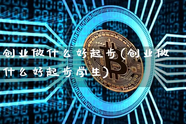 创业做什么好起步(创业做什么好起步学生)_https://www.cangshenghg.com_财经新闻_第1张
