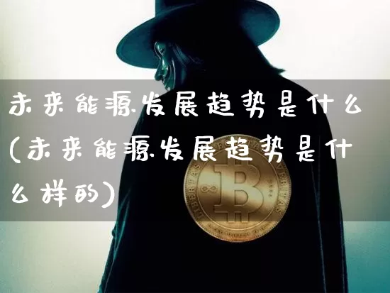 未来能源发展趋势是什么(未来能源发展趋势是什么样的)_https://www.cangshenghg.com_北交所_第1张