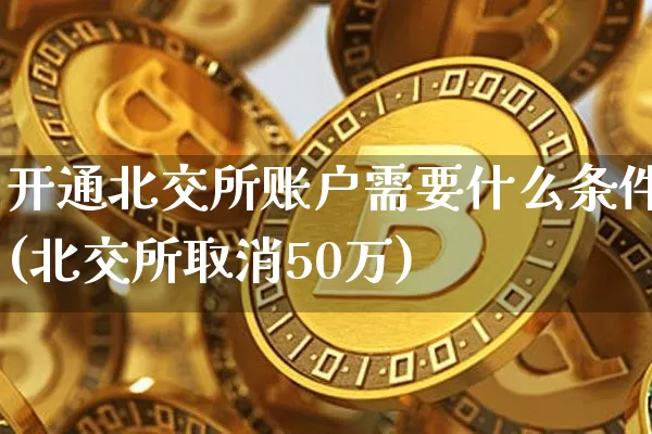 开通北交所账户需要什么条件(北交所取消50万)_https://www.cangshenghg.com_财经新闻_第1张