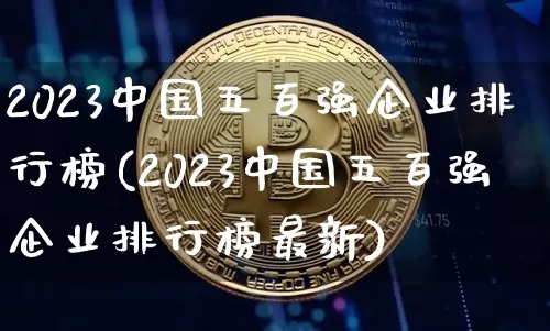 2023中国五百强企业排行榜(2023中国五百强企业排行榜最新)_https://www.cangshenghg.com_北交所_第1张