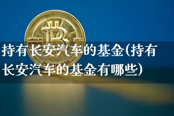 持有长安汽车的基金(持有长安汽车的基金有哪些)_https://www.cangshenghg.com_创业板_第1张