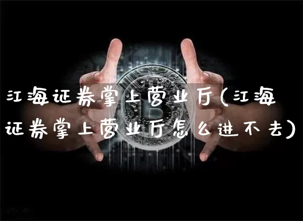 江海证券掌上营业厅(江海证券掌上营业厅怎么进不去)_https://www.cangshenghg.com_科创板_第1张