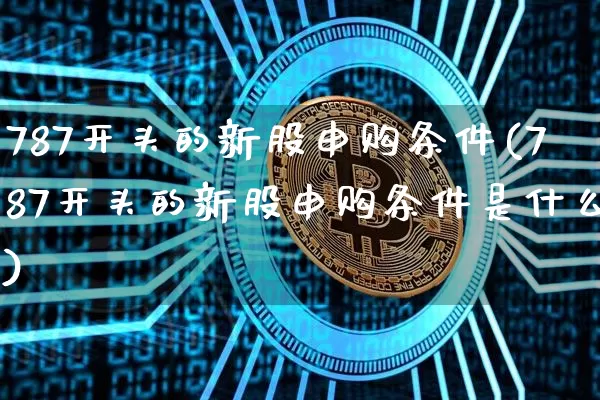 787开头的新股申购条件(787开头的新股申购条件是什么)_https://www.cangshenghg.com_财经新闻_第1张