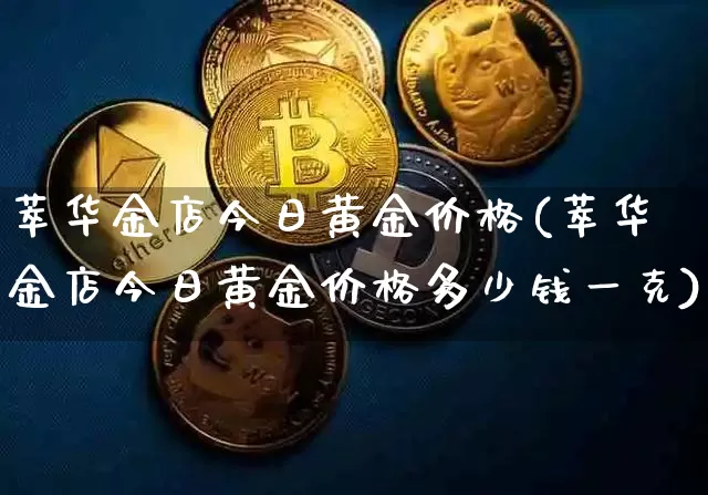 萃华金店今日黄金价格(萃华金店今日黄金价格多少钱一克)_https://www.cangshenghg.com_科创板_第1张