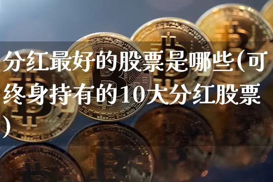 分红最好的股票是哪些(可终身持有的10大分红股票)_https://www.cangshenghg.com_北交所_第1张