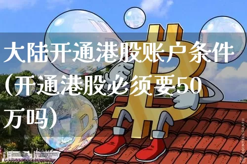 大陆开通港股账户条件(开通港股必须要50万吗)_https://www.cangshenghg.com_财经新闻_第1张