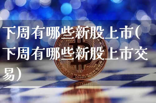 下周有哪些新股上市(下周有哪些新股上市交易)_https://www.cangshenghg.com_财经新闻_第1张