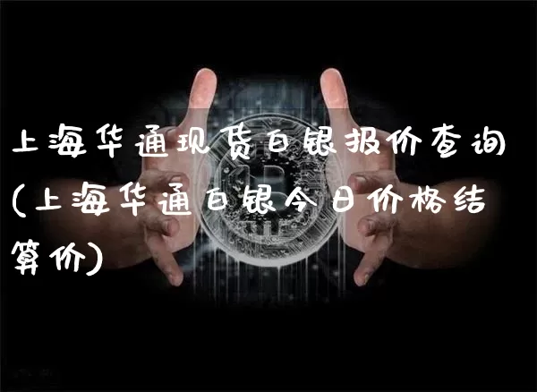 上海华通现货白银报价查询(上海华通白银今日价格结算价)_https://www.cangshenghg.com_科创板_第1张