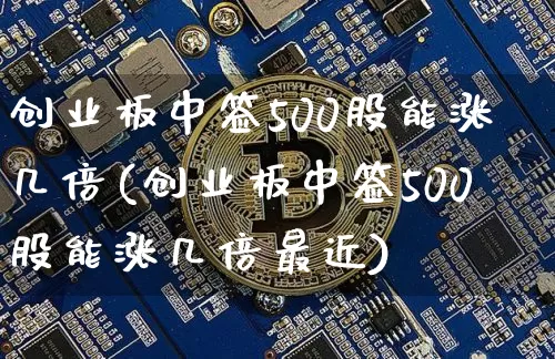 创业板中签500股能涨几倍(创业板中签500股能涨几倍最近)_https://www.cangshenghg.com_A股_第1张