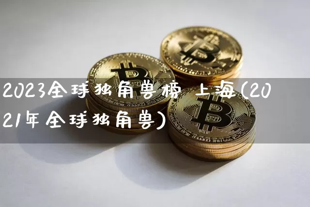 2023全球独角兽榜 上海(2021年全球独角兽)_https://www.cangshenghg.com_A股_第1张