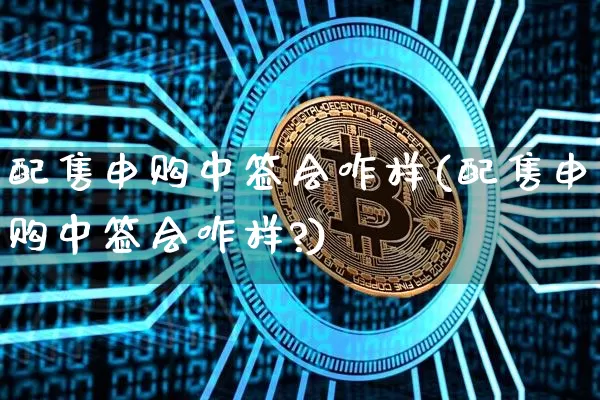 配售申购中签会咋样(配售申购中签会咋样?)_https://www.cangshenghg.com_财经新闻_第1张