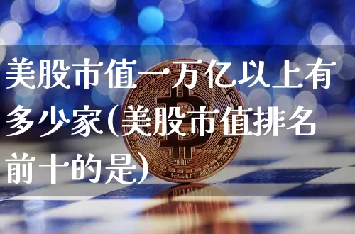 美股市值一万亿以上有多少家(美股市值排名前十的是)_https://www.cangshenghg.com_北交所_第1张