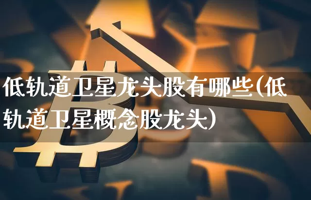 低轨道卫星龙头股有哪些(低轨道卫星概念股龙头)_https://www.cangshenghg.com_科创板_第1张