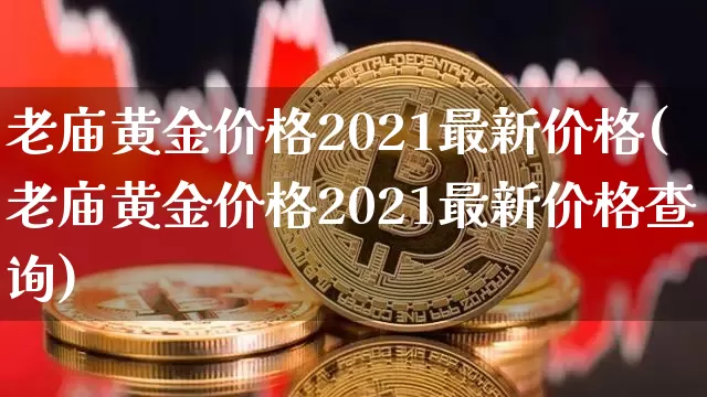老庙黄金价格2021最新价格(老庙黄金价格2021最新价格查询)_https://www.cangshenghg.com_科创板_第1张