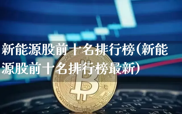 新能源股前十名排行榜(新能源股前十名排行榜最新)_https://www.cangshenghg.com_财经新闻_第1张