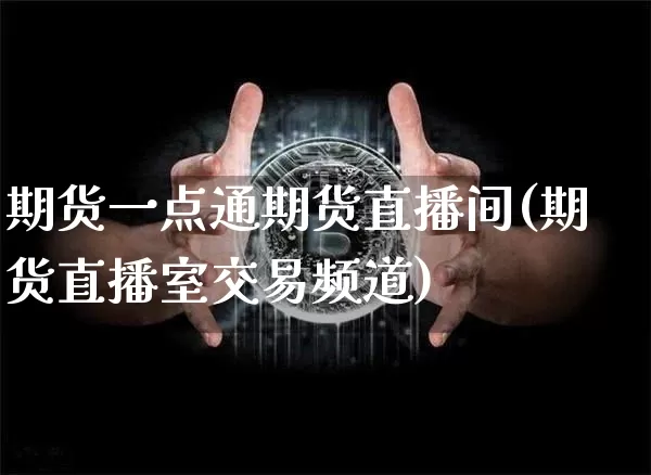 期货一点通期货直播间(期货直播室交易频道)_https://www.cangshenghg.com_北交所_第1张