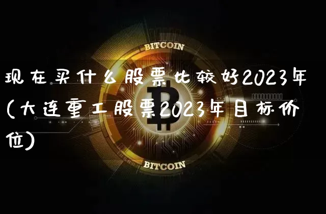 现在买什么股票比较好2023年(大连重工股票2023年目标价位)_https://www.cangshenghg.com_财经新闻_第1张