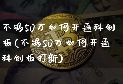 不够50万如何开通科创板(不够50万如何开通科创板打新)_https://www.cangshenghg.com_A股_第1张
