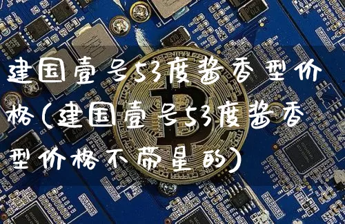 建国壹号53度酱香型价格(建国壹号53度酱香型价格不带星的)_https://www.cangshenghg.com_财经新闻_第1张