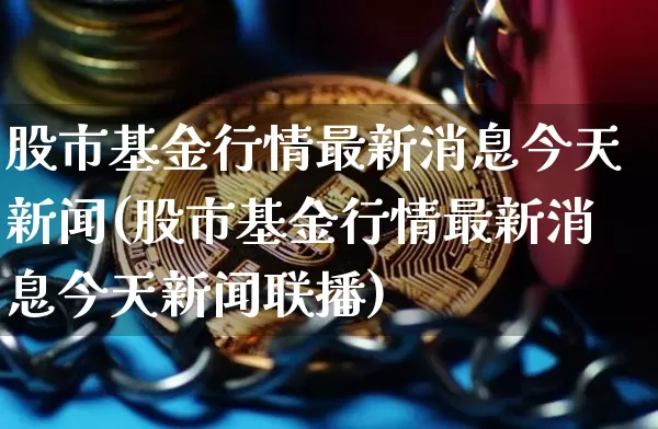 股市基金行情最新消息今天新闻(股市基金行情最新消息今天新闻联播)_https://www.cangshenghg.com_科创板_第1张