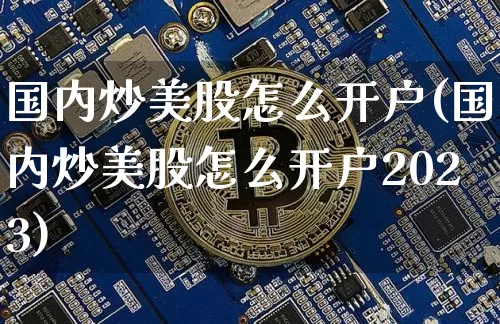 国内炒美股怎么开户(国内炒美股怎么开户2023)_https://www.cangshenghg.com_创业板_第1张