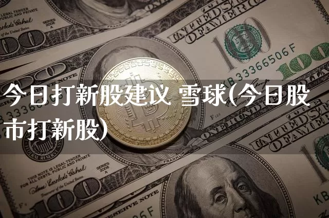 今日打新股建议 雪球(今日股市打新股)_https://www.cangshenghg.com_A股_第1张