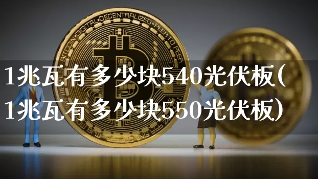 1兆瓦有多少块540光伏板(1兆瓦有多少块550光伏板)_https://www.cangshenghg.com_创业板_第1张