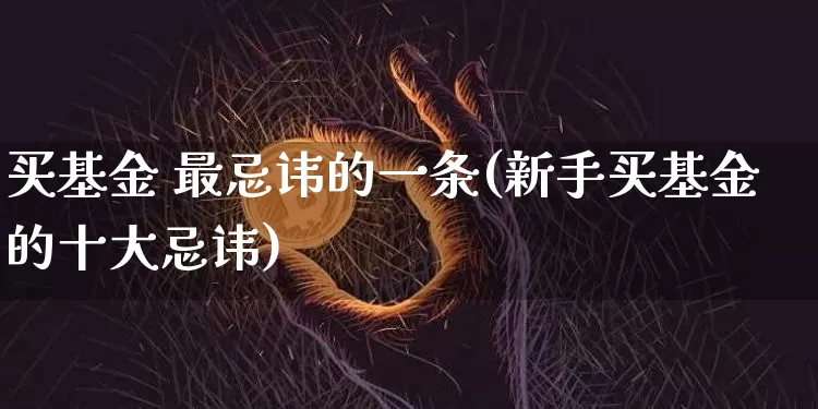 买基金 最忌讳的一条(新手买基金的十大忌讳)_https://www.cangshenghg.com_北交所_第1张