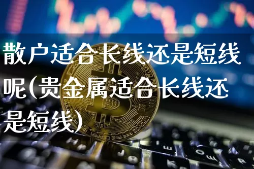 散户适合长线还是短线呢(贵金属适合长线还是短线)_https://www.cangshenghg.com_财经新闻_第1张
