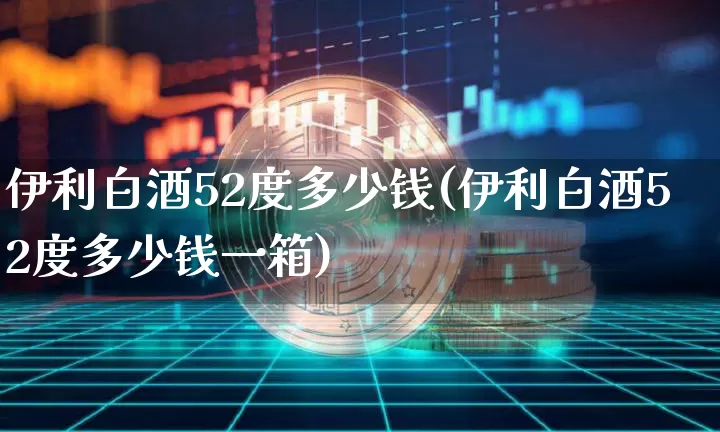 伊利白酒52度多少钱(伊利白酒52度多少钱一箱)_https://www.cangshenghg.com_科创板_第1张