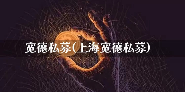 宽德私募(上海宽德私募)_https://www.cangshenghg.com_创业板_第1张
