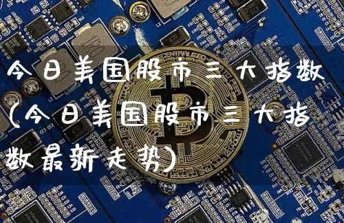 今日美国股市三大指数(今日美国股市三大指数最新走势)_https://www.cangshenghg.com_创业板_第1张