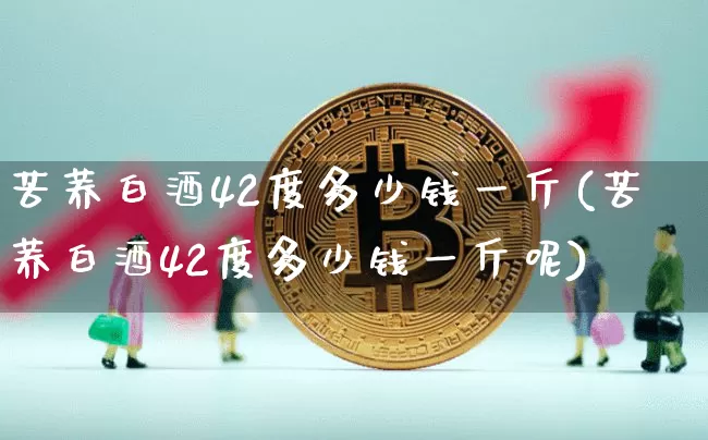 苦荞白酒42度多少钱一斤(苦荞白酒42度多少钱一斤呢)_https://www.cangshenghg.com_财经新闻_第1张