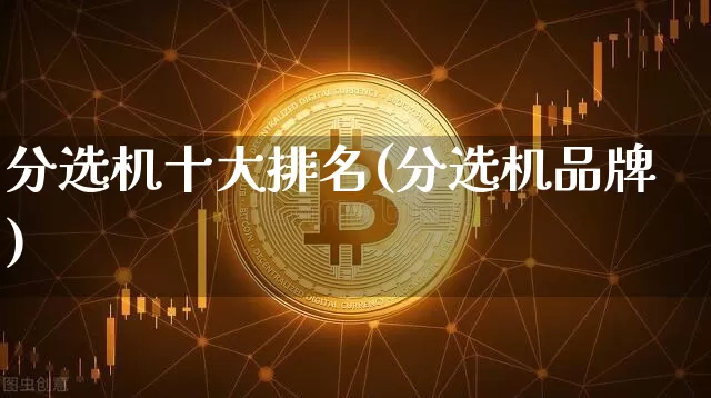 分选机十大排名(分选机品牌)_https://www.cangshenghg.com_科创板_第1张