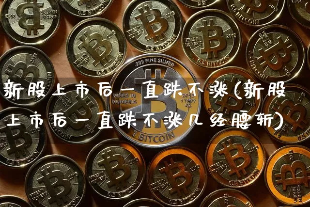 新股上市后一直跌不涨(新股上市后一直跌不涨几经腰斩)_https://www.cangshenghg.com_财经新闻_第1张