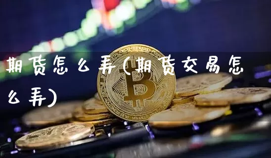 期货怎么弄(期货交易怎么弄)_https://www.cangshenghg.com_创业板_第1张