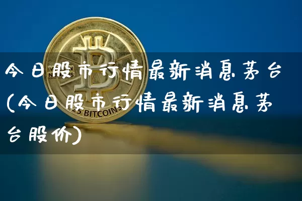 今日股市行情最新消息茅台(今日股市行情最新消息茅台股价)_https://www.cangshenghg.com_北交所_第1张