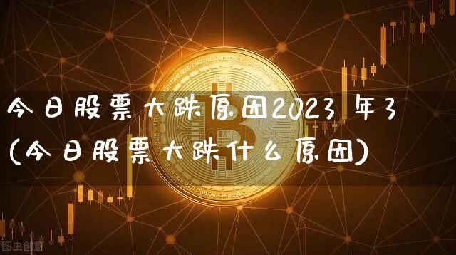 今日股票大跌原因2023 年3(今日股票大跌什么原因)_https://www.cangshenghg.com_A股_第1张