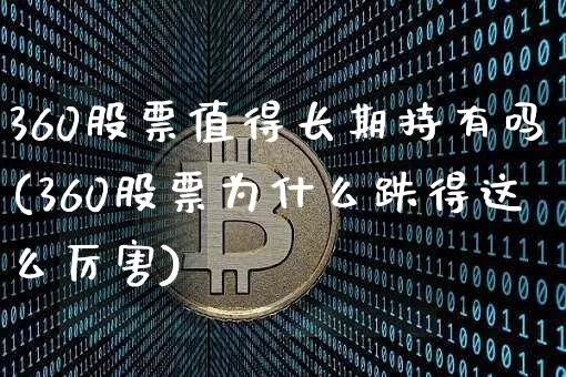 360股票值得长期持有吗(360股票为什么跌得这么厉害)_https://www.cangshenghg.com_财经新闻_第1张