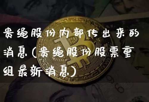 贵绳股份内部传出来的消息(贵绳股份股票重组最新消息)_https://www.cangshenghg.com_A股_第1张
