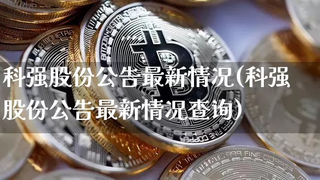 科强股份公告最新情况(科强股份公告最新情况查询)_https://www.cangshenghg.com_科创板_第1张