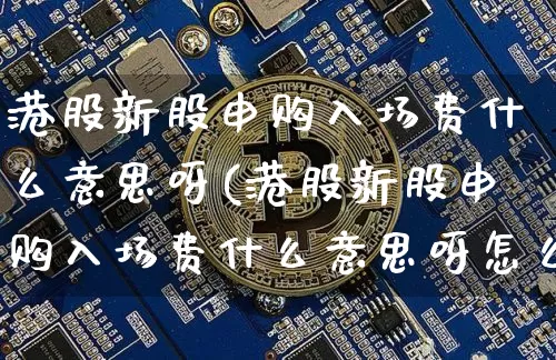 港股新股申购入场费什么意思呀(港股新股申购入场费什么意思呀怎么算)_https://www.cangshenghg.com_创业板_第1张